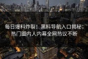 每日爆料炸裂！黑料导航入口揭秘，热门圈内人内幕全网热议不断