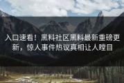 入口速看！黑料社区黑料最新重磅更新，惊人事件热议真相让人瞠目