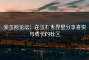 爱玉网论坛：在玉石世界里分享喜悦与成长的社区