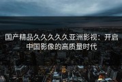 国产精品久久久久久亚洲影视：开启中国影像的高质量时代