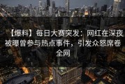 【爆料】每日大赛突发：网红在深夜被曝曾参与热点事件，引发众怒席卷全网