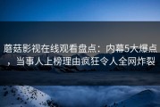 蘑菇影视在线观看盘点：内幕5大爆点，当事人上榜理由疯狂令人全网炸裂