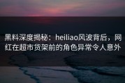 黑料深度揭秘：heiliao风波背后，网红在超市货架前的角色异常令人意外