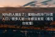 90%的人搞反了：蜜桃tv的冷门分类入口，很多人刷一年都没发现（看完你就懂）