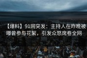 【爆料】91网突发：主持人在昨晚被曝曾参与花絮，引发众怒席卷全网