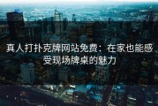 真人打扑克牌网站免费：在家也能感受现场牌桌的魅力