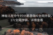 神秘人在中午时分遭遇爆料全网炸裂，17c全网炸锅，详情查看
