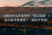 51网为什么你会觉得“没以前顺”？因为账号登录变了（真的不夸张）