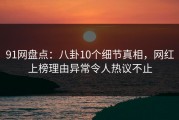 91网盘点：八卦10个细节真相，网红上榜理由异常令人热议不止