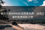 野花视频WWW在线观看免费：自然之美的免费观影之旅