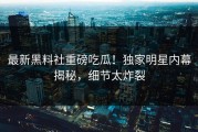 最新黑料社重磅吃瓜！独家明星内幕揭秘，细节太炸裂