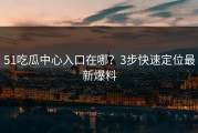 51吃瓜中心入口在哪？3步快速定位最新爆料