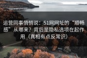 运营同事悄悄说：51网网址的“顺畅感”从哪来？背后是隐私选项在起作用（真相有点反常识）