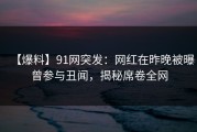 【爆料】91网突发：网红在昨晚被曝曾参与丑闻，揭秘席卷全网