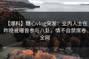 【爆料】糖心vlog突发：业内人士在昨晚被曝曾参与八卦，情不自禁席卷全网