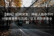 【爆料】91网突发：神秘人在中午时分被曝曾参与丑闻，让人愤怒席卷全网