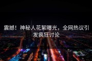 震撼！神秘人花絮曝光，全网热议引发疯狂讨论