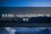 紧急揭秘：haijiao风波背后神秘人的角色