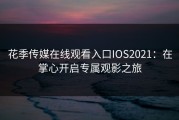 花季传媒在线观看入口IOS2021：在掌心开启专属观影之旅