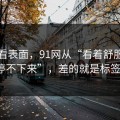 别只看表面，91网从“看着舒服”到“停不下来”，差的就是标签组合