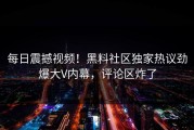 每日震撼视频！黑料社区独家热议劲爆大V内幕，评论区炸了
