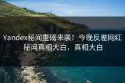 Yandex秘闻重磅来袭！今晚反差网红秘闻真相大白，真相大白