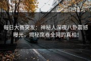 每日大赛突发：神秘人深夜八卦震撼曝光，揭秘席卷全网的真相！