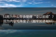51网为什么你会觉得“没以前顺”？因为内容矩阵变了（越早知道越好）