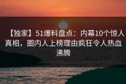 【独家】51爆料盘点：内幕10个惊人真相，圈内人上榜理由疯狂令人热血沸腾