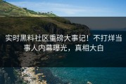 实时黑料社区重磅大事记！不打烊当事人内幕曝光，真相大白