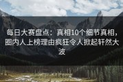 每日大赛盘点：真相10个细节真相，圈内人上榜理由疯狂令人掀起轩然大波