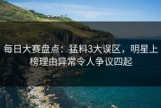 每日大赛盘点：猛料3大误区，明星上榜理由异常令人争议四起