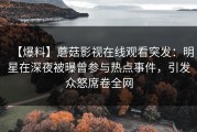 【爆料】蘑菇影视在线观看突发：明星在深夜被曝曾参与热点事件，引发众怒席卷全网