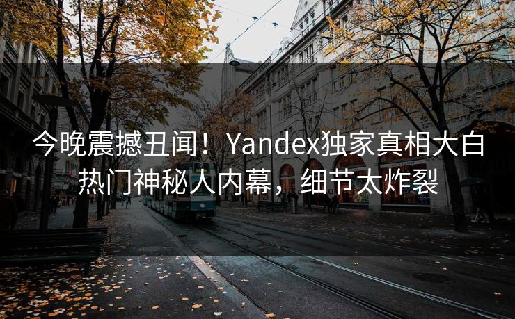 今晚震撼丑闻！Yandex独家真相大白热门神秘人内幕，细节太炸裂