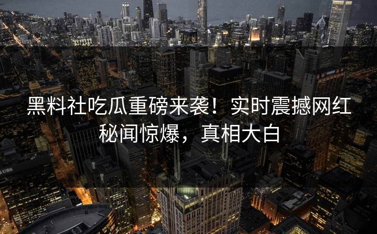 黑料社吃瓜重磅来袭！实时震撼网红秘闻惊爆，真相大白