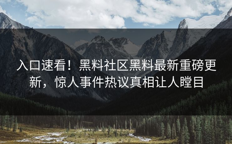 入口速看！黑料社区黑料最新重磅更新，惊人事件热议真相让人瞠目