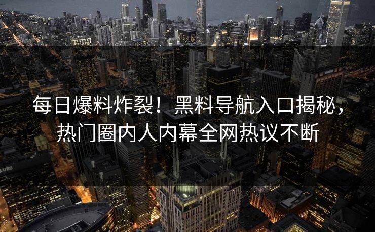 每日爆料炸裂！黑料导航入口揭秘，热门圈内人内幕全网热议不断