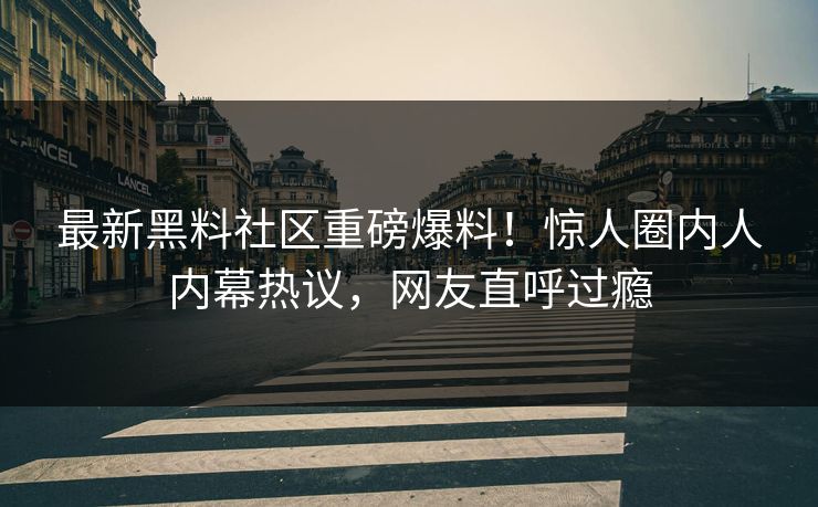 最新黑料社区重磅爆料！惊人圈内人内幕热议，网友直呼过瘾