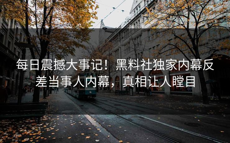 每日震撼大事记！黑料社独家内幕反差当事人内幕，真相让人瞠目