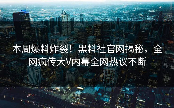 本周爆料炸裂！黑料社官网揭秘，全网疯传大V内幕全网热议不断