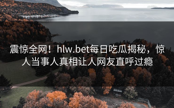 震惊全网！hlw.bet每日吃瓜揭秘，惊人当事人真相让人网友直呼过瘾