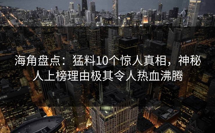 海角盘点：猛料10个惊人真相，神秘人上榜理由极其令人热血沸腾