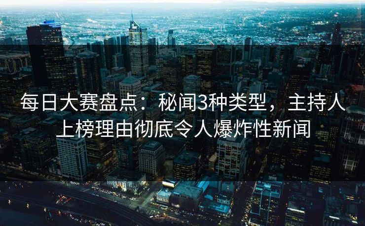 每日大赛盘点：秘闻3种类型，主持人上榜理由彻底令人爆炸性新闻