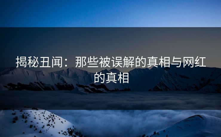 揭秘丑闻：那些被误解的真相与网红的真相