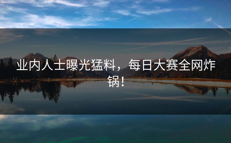 业内人士曝光猛料，每日大赛全网炸锅！