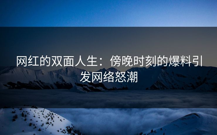 网红的双面人生：傍晚时刻的爆料引发网络怒潮