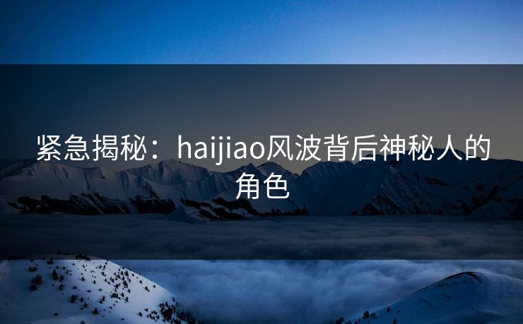 紧急揭秘：haijiao风波背后神秘人的角色