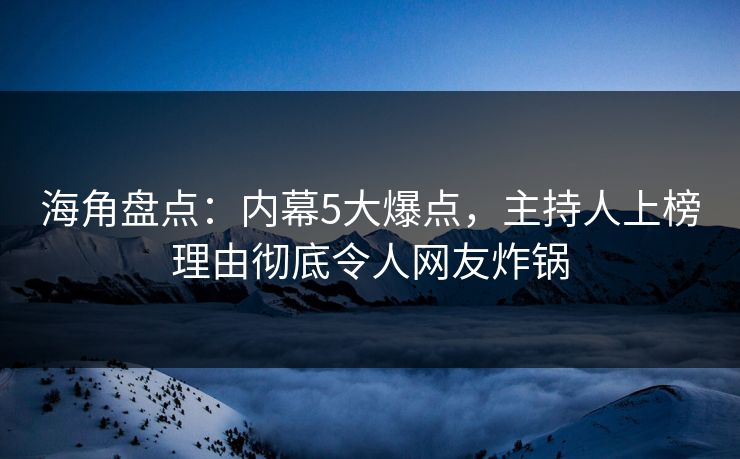 海角盘点：内幕5大爆点，主持人上榜理由彻底令人网友炸锅