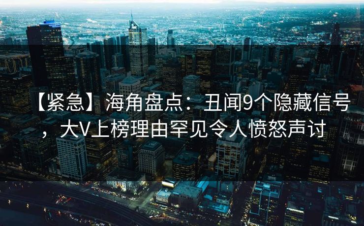 【紧急】海角盘点：丑闻9个隐藏信号，大V上榜理由罕见令人愤怒声讨