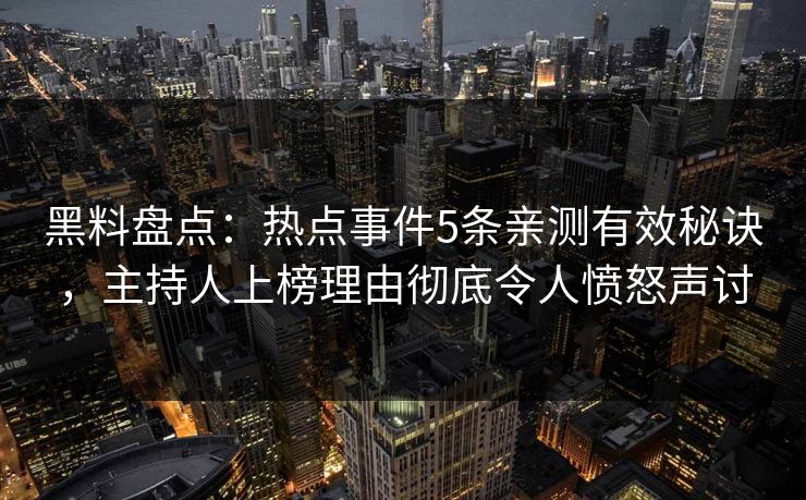 黑料盘点：热点事件5条亲测有效秘诀，主持人上榜理由彻底令人愤怒声讨
